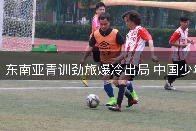 东南亚青训劲旅爆冷出局 中国少年足球队惊天逆转引狂欢