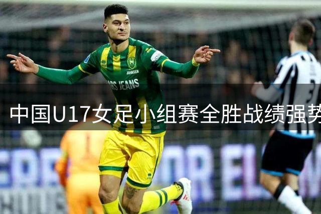 中国U17女足小组赛全胜战绩强势晋级 三球完胜曼城青年军