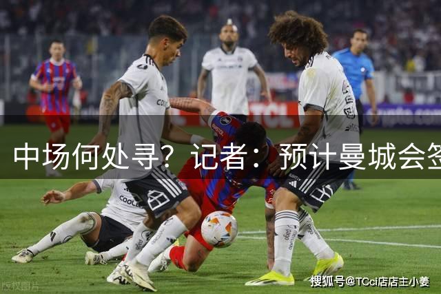 中场何处寻？记者：预计曼城会签2名中场 备选有恩佐布阿迪沃顿…