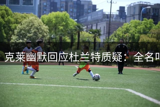 克莱幽默回应杜兰特质疑：全名叫人有点怪
