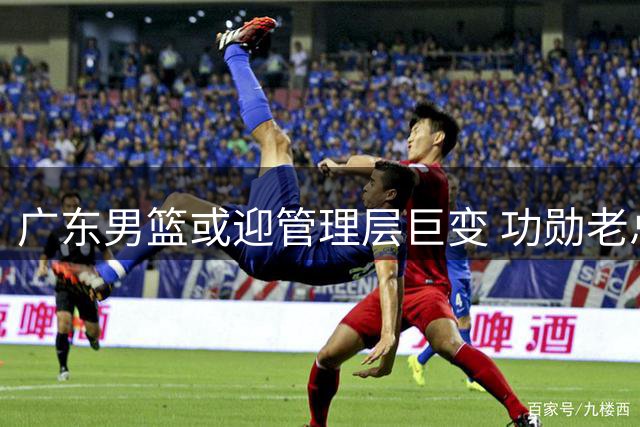 广东男篮或迎管理层巨变 功勋老总朱芳雨被曝即将离任