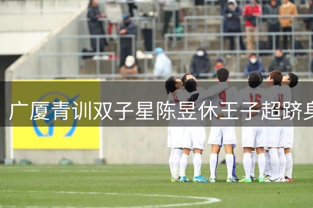 广厦青训双子星陈昱休王子超跻身U18男篮国家队