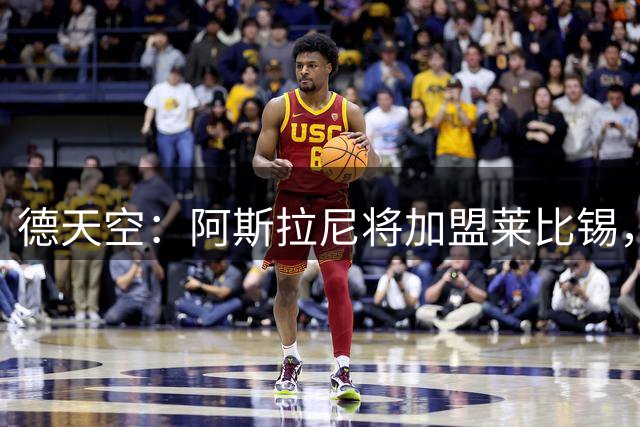 德天空：阿斯拉尼将加盟莱比锡，签至2031年