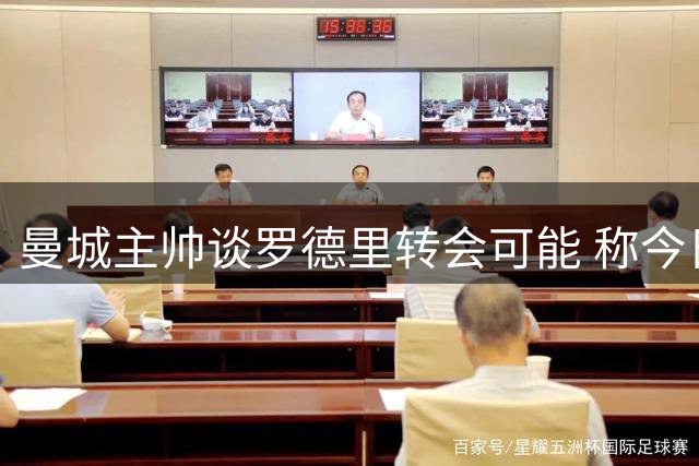 曼城主帅谈罗德里转会可能 称今日不涉恩佐交易