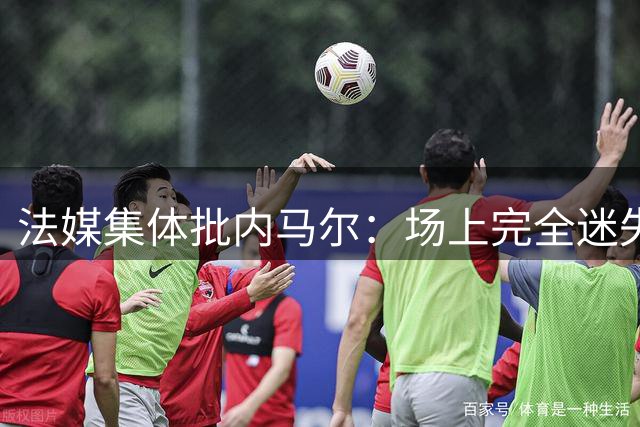 法媒集体批内马尔：场上完全迷失 暴露自己阴暗面