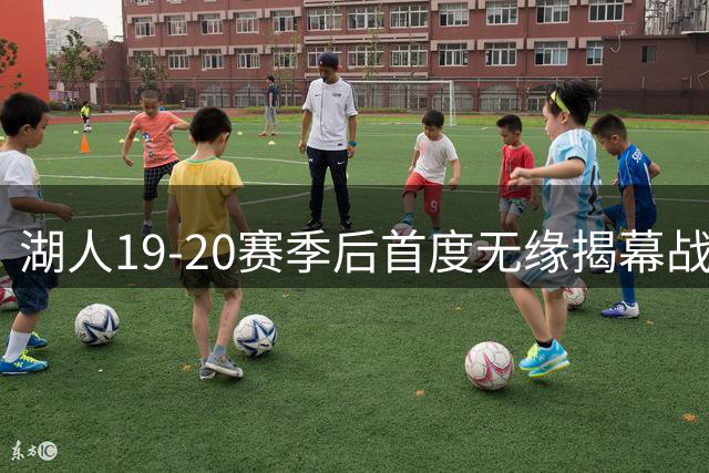 湖人19-20赛季后首度无缘揭幕战 詹姆斯离队成关键因素