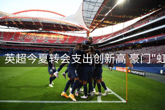 英超今夏转会支出创新高 豪门"虹吸效应"凸显