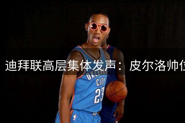 迪拜联高层集体发声：皮尔洛帅位稳如泰山