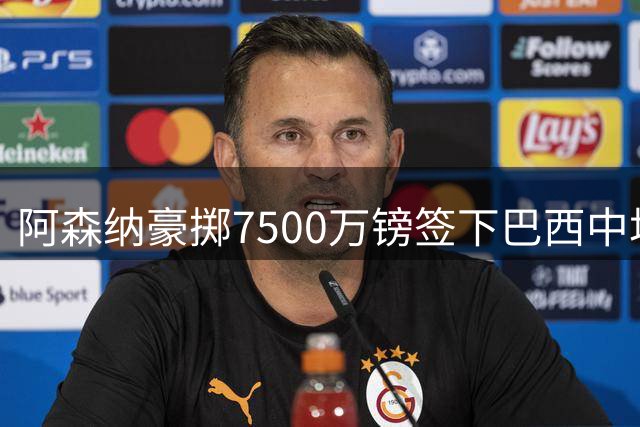阿森纳豪掷7500万镑签下巴西中场，皇马1.4亿欧元锁定新星