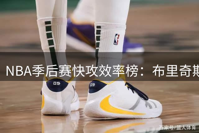 NBA季后赛快攻效率榜：布里奇斯力压群雄 阿奴诺比紧随其后