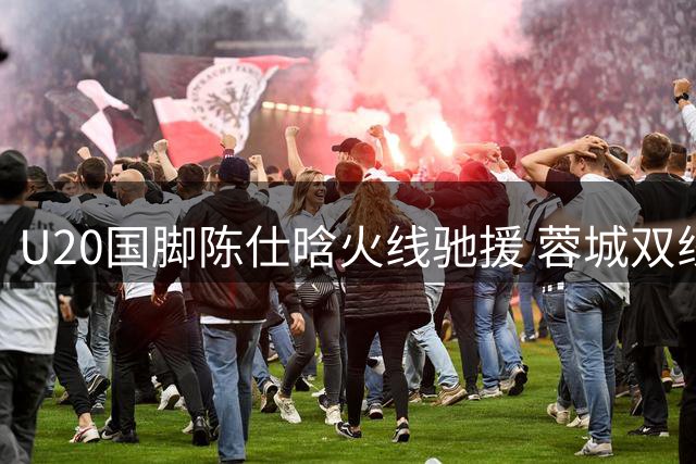 U20国脚陈仕晗火线驰援 蓉城双线作战获强援